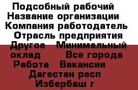 Подсобный рабочий › Название организации ­ Компания-работодатель › Отрасль предприятия ­ Другое › Минимальный оклад ­ 1 - Все города Работа » Вакансии   . Дагестан респ.,Избербаш г.